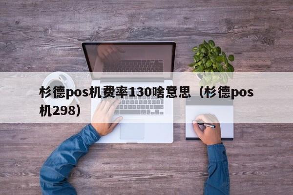 杉德pos机费率130啥意思（杉德pos机298）