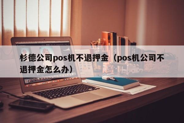 杉德公司pos机不退押金（pos机公司不退押金怎么办）