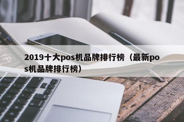 2019十大pos机品牌排行榜（最新pos机品牌排行榜）