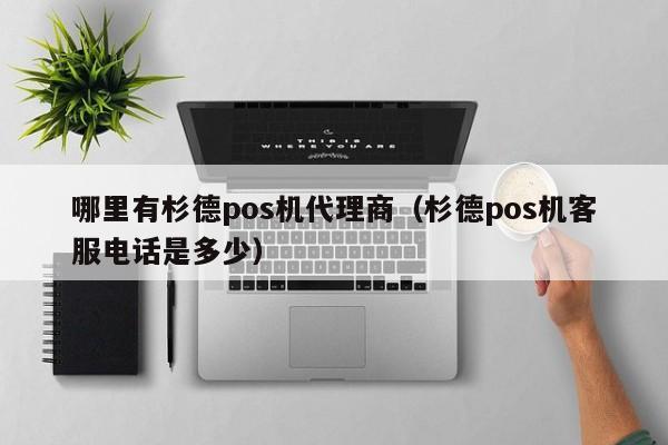 哪里有杉德pos机代理商（杉德pos机客服电话是多少）