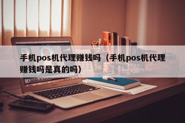 手机pos机代理赚钱吗（手机pos机代理赚钱吗是真的吗）