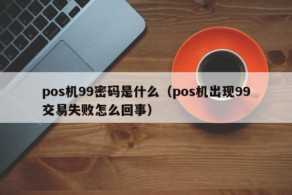 pos机99密码是什么（pos机出现99交易失败怎么回事）