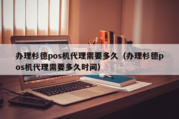 办理杉德pos机代理需要多久（办理杉德pos机代理需要多久时间）