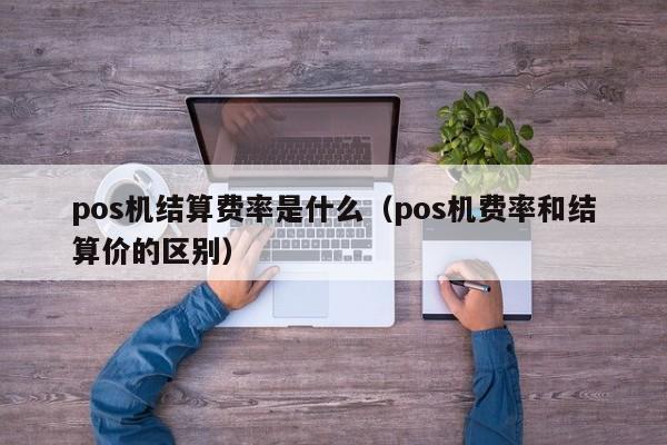 pos机结算费率是什么（pos机费率和结算价的区别）