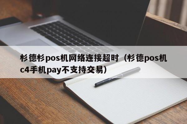 杉德杉pos机网络连接超时（杉德pos机c4手机pay不支持交易）