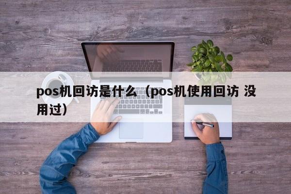 pos机回访是什么（pos机使用回访 没用过）