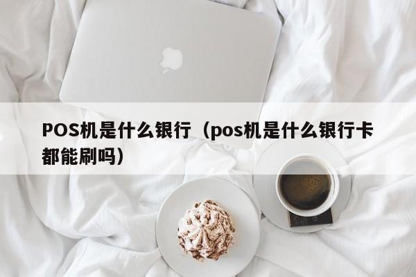 POS机是什么银行（pos机是什么银行卡都能刷吗）