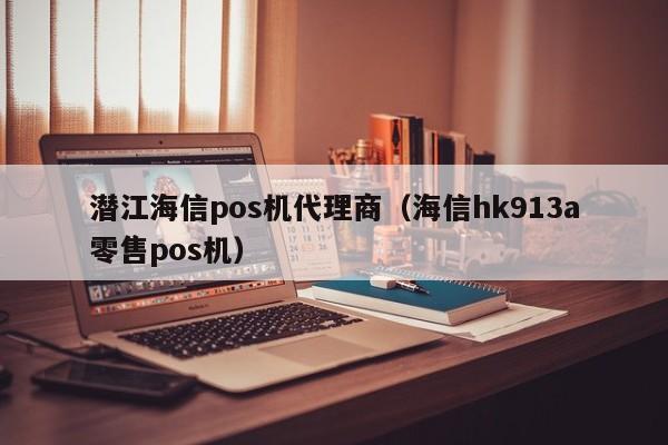 潜江海信pos机代理商（海信hk913a零售pos机）