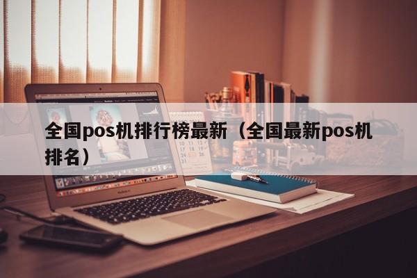 全国pos机排行榜最新（全国最新pos机排名）