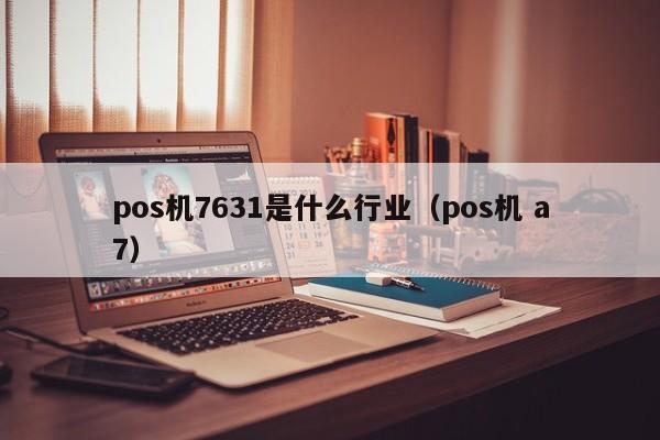 pos机7631是什么行业（pos机 a7）