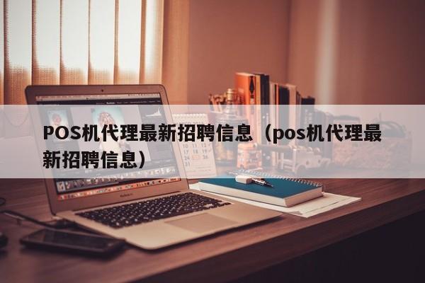 POS机代理最新招聘信息（pos机代理最新招聘信息）