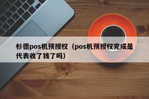 杉德pos机预授权（pos机预授权完成是代表收了钱了吗）