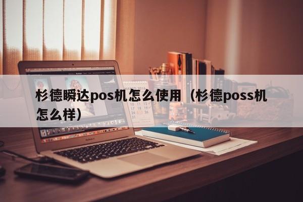 杉德瞬达pos机怎么使用（杉德poss机怎么样）