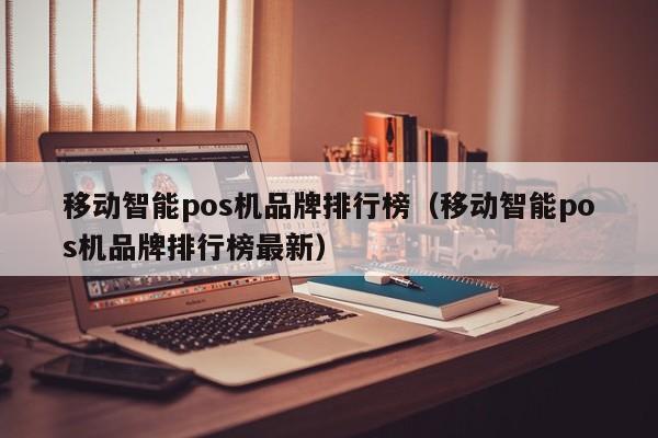 移动智能pos机品牌排行榜（移动智能pos机品牌排行榜最新）