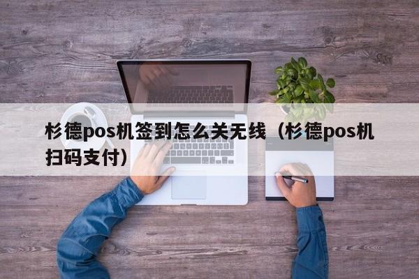 杉德pos机签到怎么关无线（杉德pos机扫码支付）