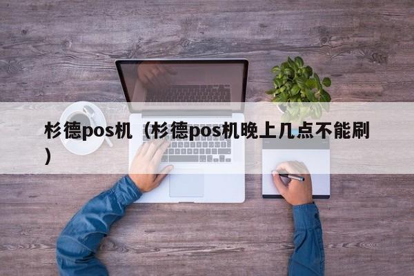 杉德pos机（杉德pos机晚上几点不能刷）