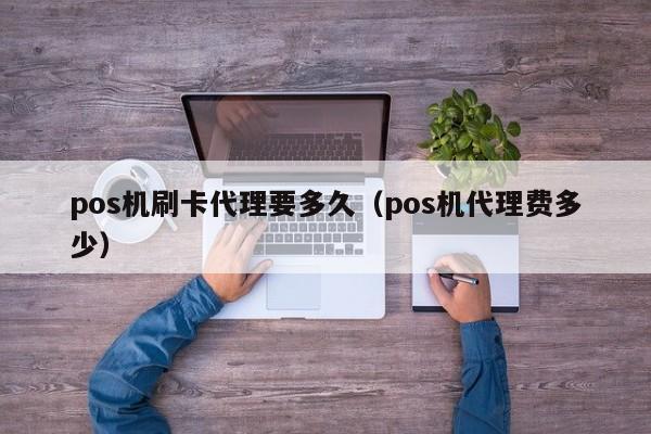 pos机刷卡代理要多久（pos机代理费多少）