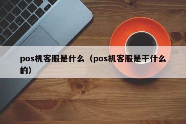 pos机客服是什么（pos机客服是干什么的）