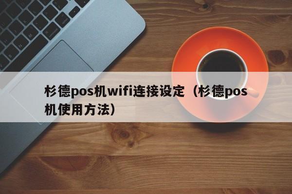 杉德pos机wifi连接设定（杉德pos机使用方法）