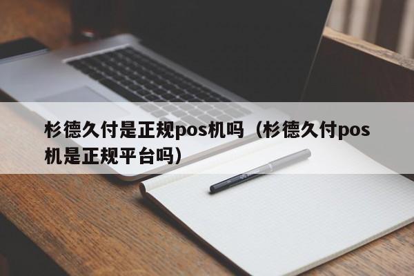 杉德久付是正规pos机吗（杉德久付pos机是正规平台吗）