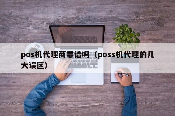 pos机代理商靠谱吗（poss机代理的几大误区）