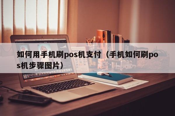 如何用手机刷pos机支付（手机如何刷pos机步骤图片）