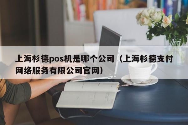 上海杉德pos机是哪个公司（上海杉德支付网络服务有限公司官网）