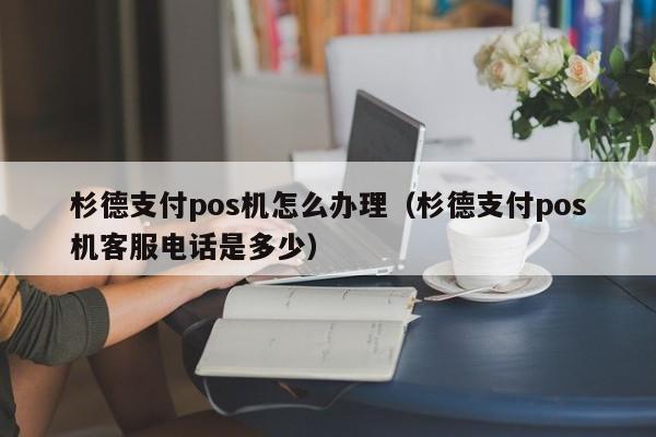 杉德支付pos机怎么办理（杉德支付pos机客服电话是多少）