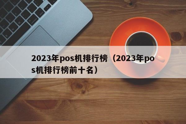 2023年pos机排行榜（2023年pos机排行榜前十名）