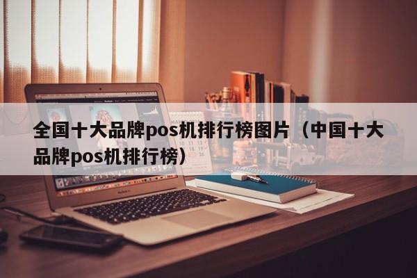 全国十大品牌pos机排行榜图片（中国十大品牌pos机排行榜）