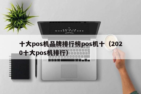 十大pos机品牌排行榜pos机十（2020十大pos机排行）