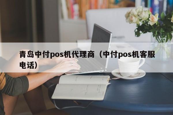 青岛中付pos机代理商（中付pos机客服电话）