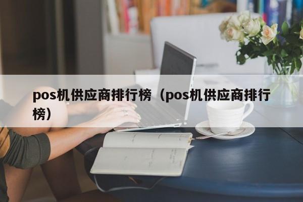 pos机供应商排行榜（pos机供应商排行榜）