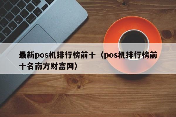 最新pos机排行榜前十（pos机排行榜前十名南方财富网）