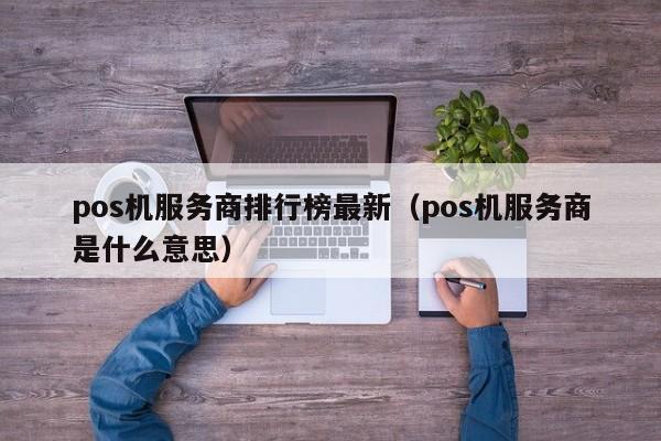 pos机服务商排行榜最新（pos机服务商是什么意思）