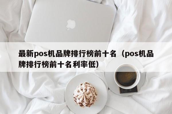 最新pos机品牌排行榜前十名（pos机品牌排行榜前十名利率低）