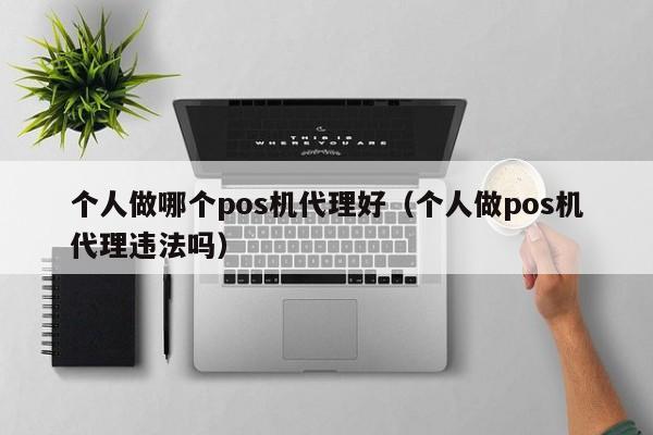 个人做哪个pos机代理好（个人做pos机代理违法吗）