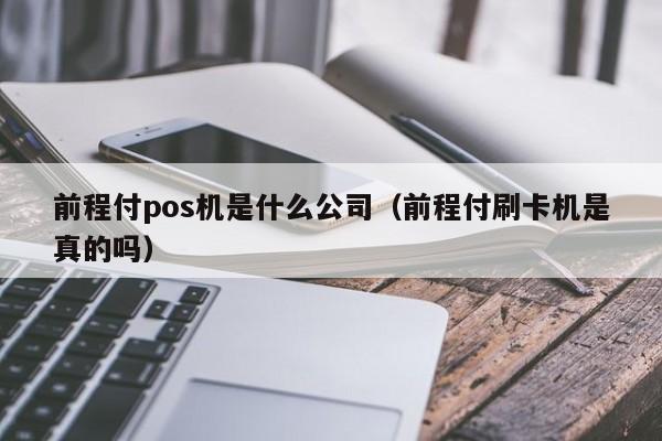 前程付pos机是什么公司（前程付刷卡机是真的吗）