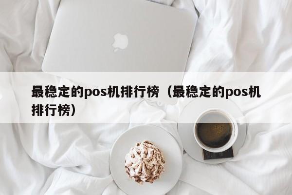 最稳定的pos机排行榜（最稳定的pos机排行榜）