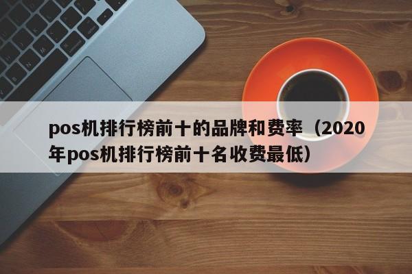 pos机排行榜前十的品牌和费率（2020年pos机排行榜前十名收费最低）