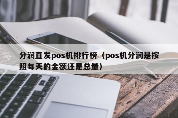 分润直发pos机排行榜（pos机分润是按照每天的金额还是总量）