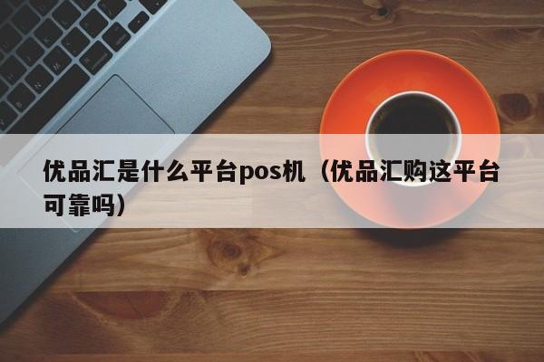 优品汇是什么平台pos机（优品汇购这平台可靠吗）