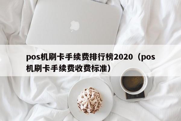 pos机刷卡手续费排行榜2020（pos机刷卡手续费收费标准）