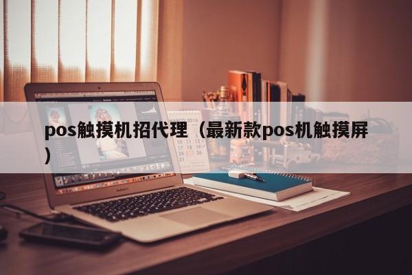 pos触摸机招代理（最新款pos机触摸屏）