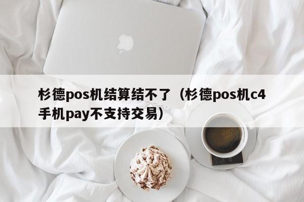 杉德pos机结算结不了（杉德pos机c4手机pay不支持交易）