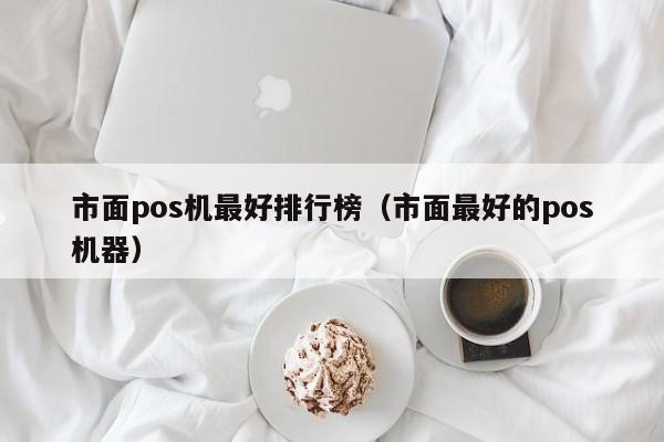 市面pos机最好排行榜（市面最好的pos机器）