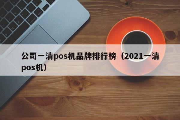 公司一清pos机品牌排行榜（2021一清pos机）