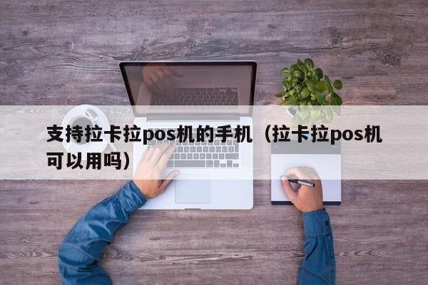 支持拉卡拉pos机的手机（拉卡拉pos机可以用吗）