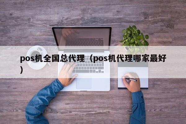 pos机全国总代理（pos机代理哪家最好）