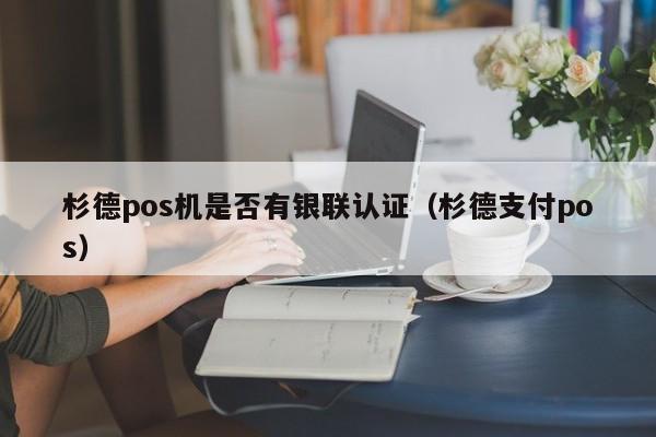 杉德pos机是否有银联认证（杉德支付pos）